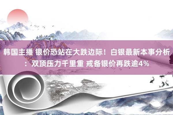 韩国主播 银价恐站在大跌边际！白银最新本事分析：双顶压力千里重 戒备银价再跌逾4%