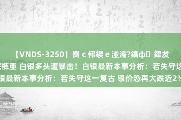 【VNDS-3250】闅ｃ伄鍥ｅ湴濡?鎬ф銉犮儵銉犮儵 娣倝銇叞浣裤亜 白银多头遭暴击！白银最新本事分析：若失守这一复古 银价恐再大跌近2%
