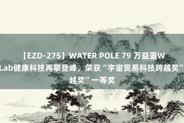 【EZD-275】WATER POLE 79 万益蓝WonderLab健康科技再攀登峰,荣获“宇宙贸易科技跨越奖”一等奖
