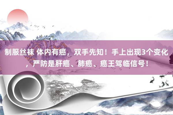 制服丝袜 体内有癌，双手先知！手上出现3个变化，严防是肝癌、肺癌、癌王驾临信号！
