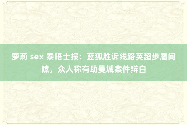 萝莉 sex 泰晤士报：蓝狐胜诉线路英超步履间隙，众人称有助曼城案件辩白