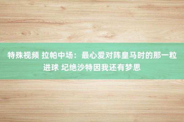 特殊视频 拉帕中场：最心爱对阵皇马时的那一粒进球 圮绝沙特因我还有梦思
