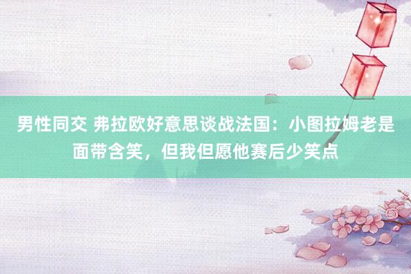 男性同交 弗拉欧好意思谈战法国：小图拉姆老是面带含笑，但我但愿他赛后少笑点