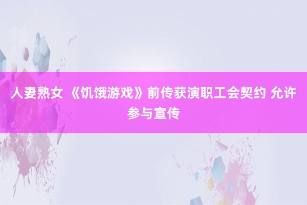 人妻熟女 《饥饿游戏》前传获演职工会契约 允许参与宣传