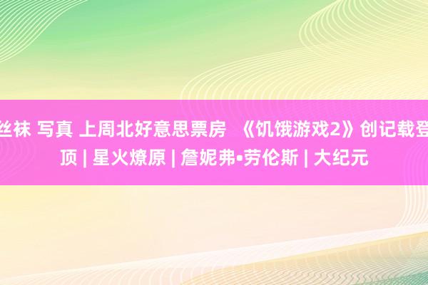 丝袜 写真 上周北好意思票房  《饥饿游戏2》创记载登顶 | 星火燎原 | 詹妮弗•劳伦斯 | 大纪元