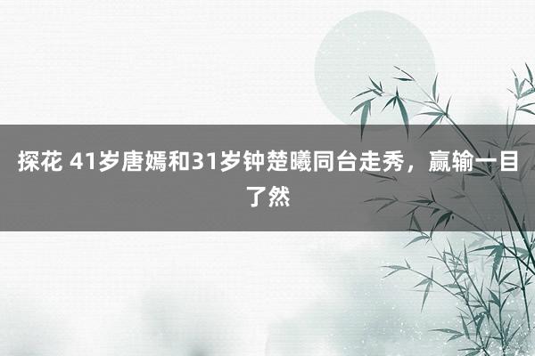 探花 41岁唐嫣和31岁钟楚曦同台走秀，赢输一目了然