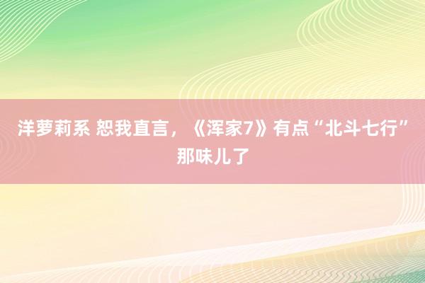 洋萝莉系 恕我直言，《浑家7》有点“北斗七行”那味儿了