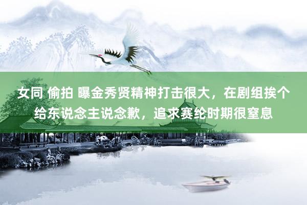 女同 偷拍 曝金秀贤精神打击很大，在剧组挨个给东说念主说念歉，追求赛纶时期很窒息