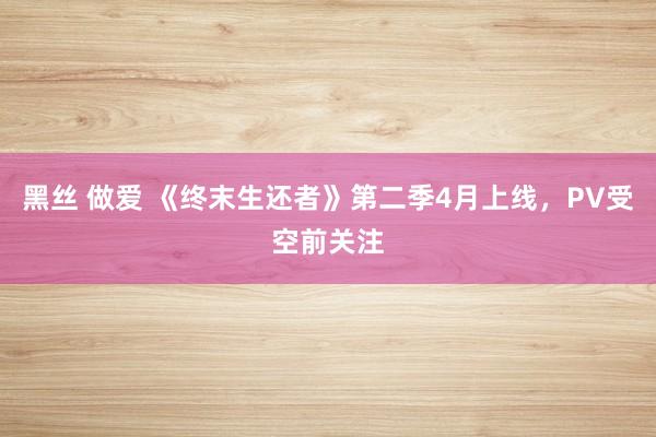 黑丝 做爱 《终末生还者》第二季4月上线，PV受空前关注