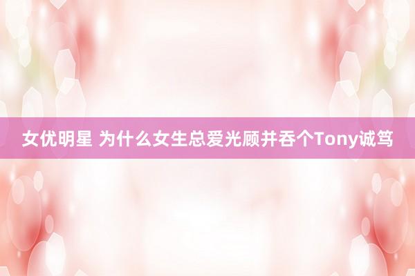 女优明星 为什么女生总爱光顾并吞个Tony诚笃