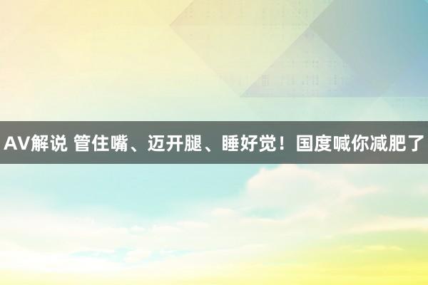 AV解说 管住嘴、迈开腿、睡好觉！国度喊你减肥了
