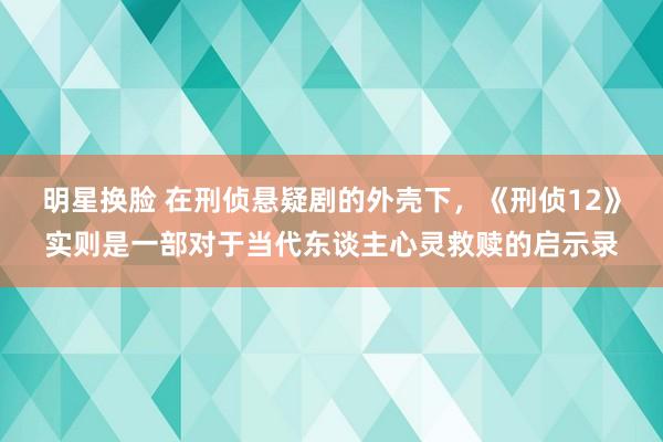 明星换脸 在刑侦悬疑剧的外壳下，《刑侦12》实则是一部对于当代东谈主心灵救赎的启示录