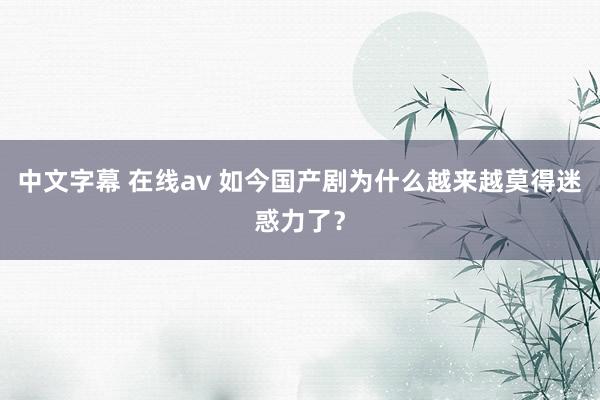 中文字幕 在线av 如今国产剧为什么越来越莫得迷惑力了？
