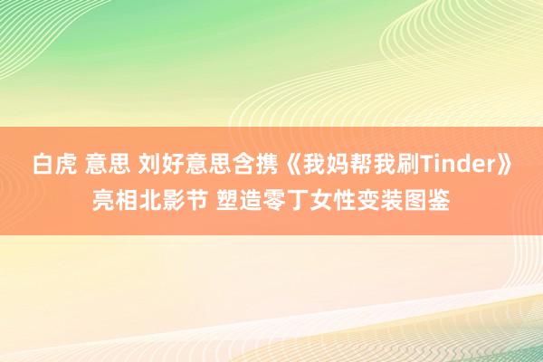白虎 意思 刘好意思含携《我妈帮我刷Tinder》亮相北影节 塑造零丁女性变装图鉴