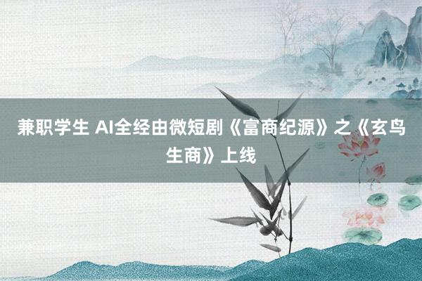 兼职学生 AI全经由微短剧《富商纪源》之《玄鸟生商》上线