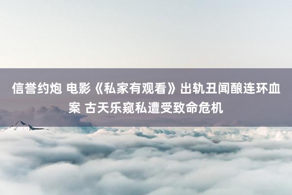 信誉约炮 电影《私家有观看》出轨丑闻酿连环血案 古天乐窥私遭受致命危机