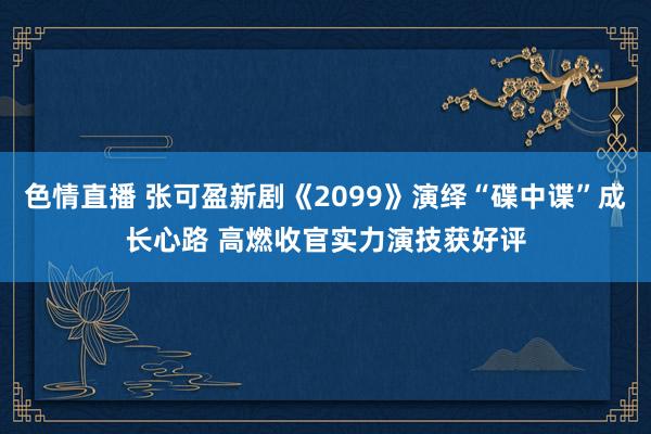 色情直播 张可盈新剧《2099》演绎“碟中谍”成长心路 高燃收官实力演技获好评