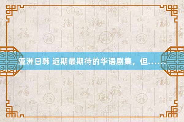 亚洲日韩 近期最期待的华语剧集，但……
