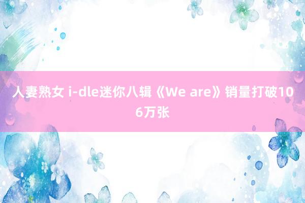 人妻熟女 i-dle迷你八辑《We are》销量打破106万张