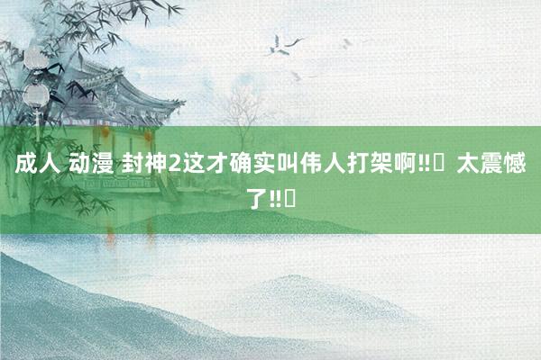 成人 动漫 封神2这才确实叫伟人打架啊‼️太震憾了‼️