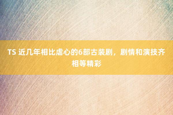 TS 近几年相比虐心的6部古装剧，剧情和演技齐相等精彩