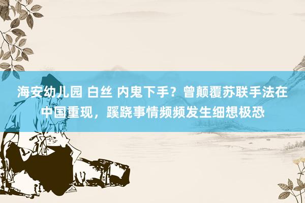 海安幼儿园 白丝 内鬼下手？曾颠覆苏联手法在中国重现，蹊跷事情频频发生细想极恐