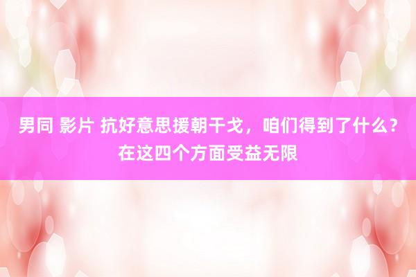 男同 影片 抗好意思援朝干戈，咱们得到了什么？在这四个方面受益无限