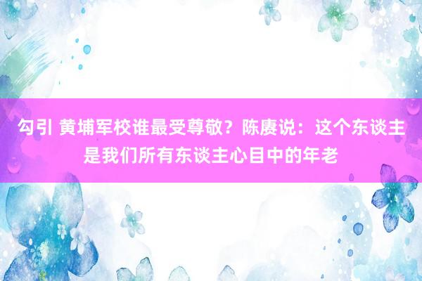 勾引 黄埔军校谁最受尊敬？陈赓说：这个东谈主是我们所有东谈主心目中的年老