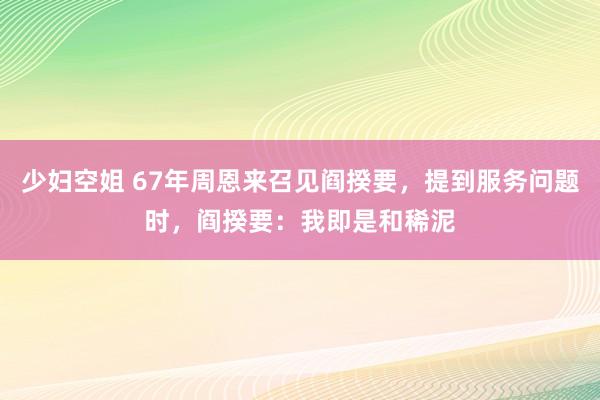 少妇空姐 67年周恩来召见阎揆要，提到服务问题时，阎揆要：我即是和稀泥