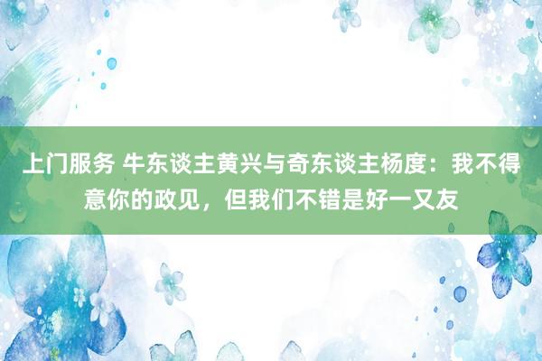 上门服务 牛东谈主黄兴与奇东谈主杨度：我不得意你的政见，但我们不错是好一又友