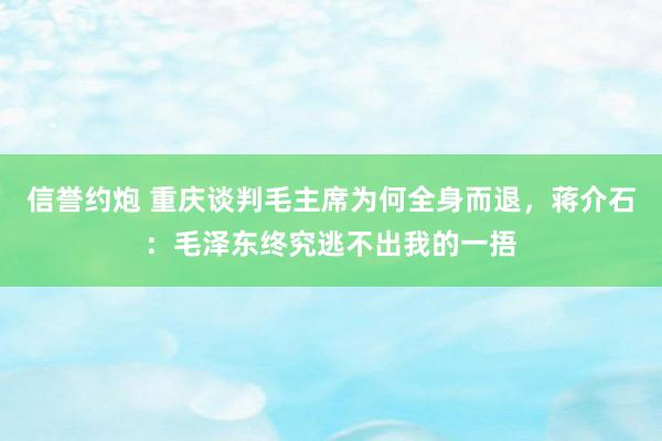 信誉约炮 重庆谈判毛主席为何全身而退，蒋介石：毛泽东终究逃不出我的一捂