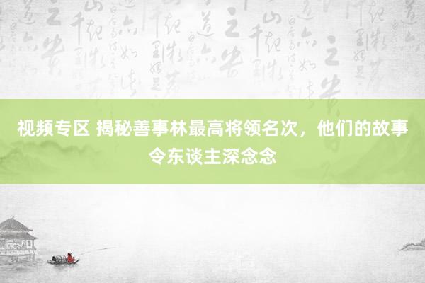 视频专区 揭秘善事林最高将领名次，他们的故事令东谈主深念念