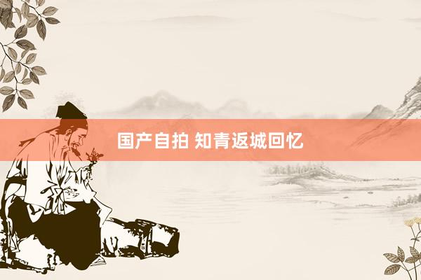 国产自拍 知青返城回忆