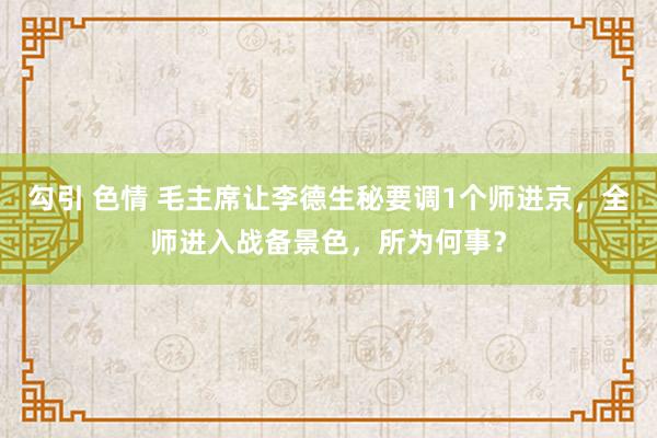 勾引 色情 毛主席让李德生秘要调1个师进京，全师进入战备景色，所为何事？