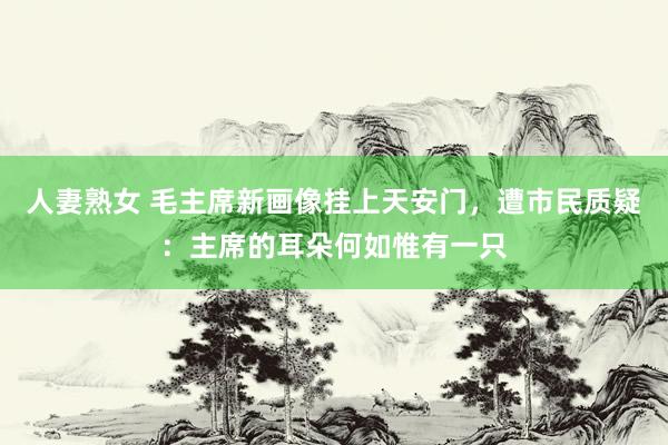 人妻熟女 毛主席新画像挂上天安门，遭市民质疑：主席的耳朵何如惟有一只