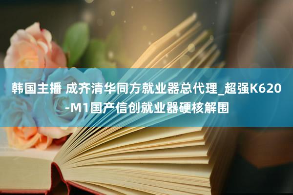 韩国主播 成齐清华同方就业器总代理_超强K620-M1国产信创就业器硬核解围