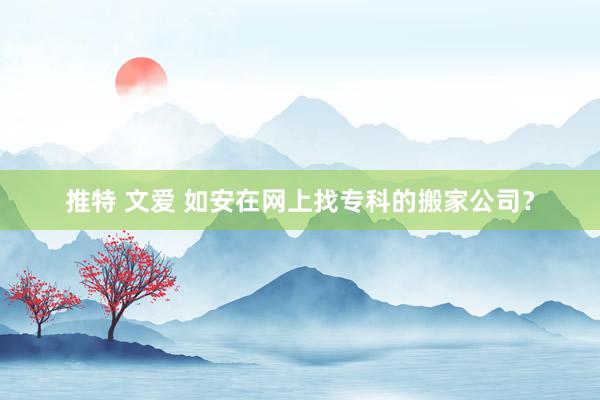 推特 文爱 如安在网上找专科的搬家公司？