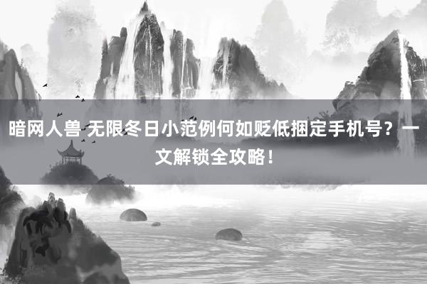 暗网人兽 无限冬日小范例何如贬低捆定手机号？一文解锁全攻略！