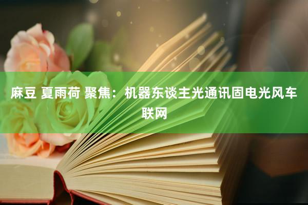 麻豆 夏雨荷 聚焦：机器东谈主光通讯固电光风车联网
