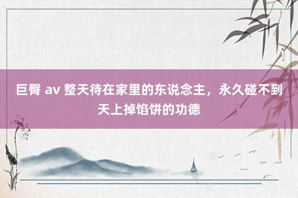 巨臀 av 整天待在家里的东说念主，永久碰不到天上掉馅饼的功德