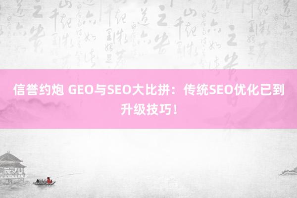 信誉约炮 GEO与SEO大比拼：传统SEO优化已到升级技巧！