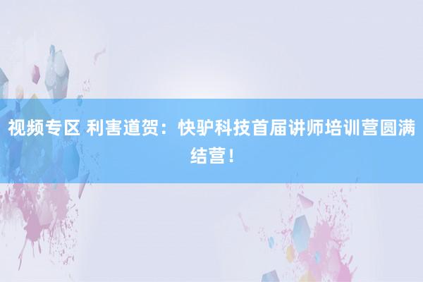 视频专区 利害道贺：快驴科技首届讲师培训营圆满结营！