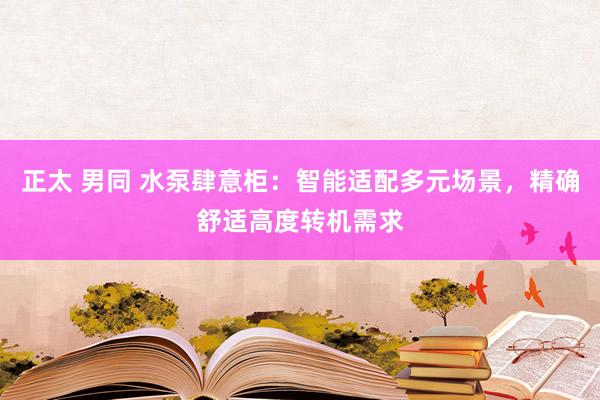 正太 男同 水泵肆意柜：智能适配多元场景，精确舒适高度转机需求