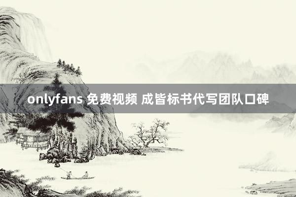 onlyfans 免费视频 成皆标书代写团队口碑