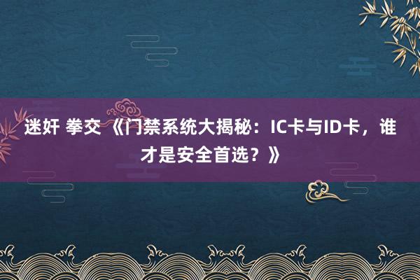 迷奸 拳交 《门禁系统大揭秘：IC卡与ID卡，谁才是安全首选？》