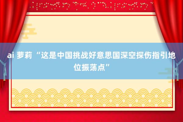 ai 萝莉 “这是中国挑战好意思国深空探伤指引地位振荡点”