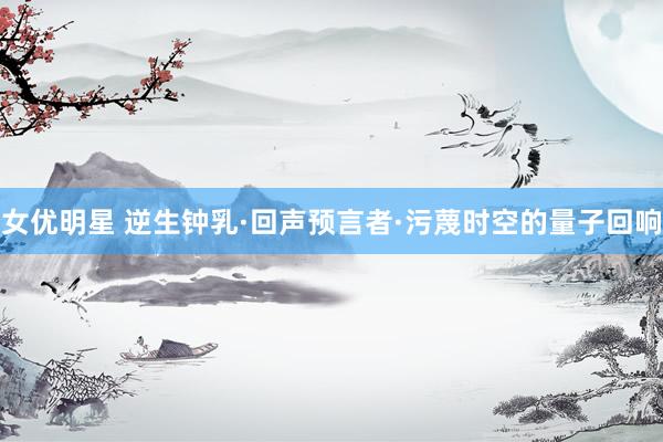 女优明星 逆生钟乳·回声预言者·污蔑时空的量子回响