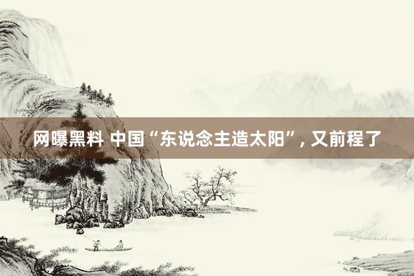 网曝黑料 中国“东说念主造太阳”, 又前程了