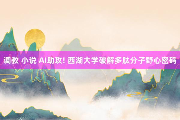 调教 小说 AI助攻! 西湖大学破解多肽分子野心密码