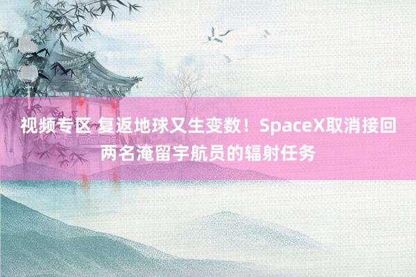 视频专区 复返地球又生变数！SpaceX取消接回两名淹留宇航员的辐射任务